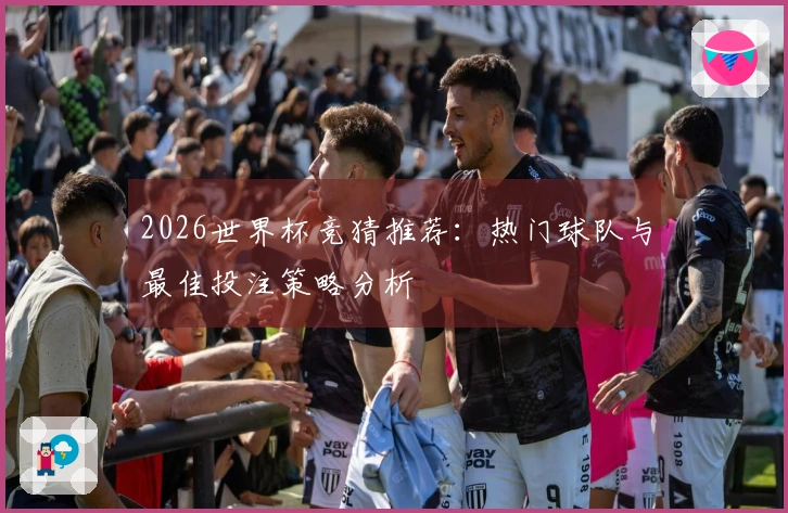 2026世界杯竞猜推荐：热门球队与最佳投注策略分析