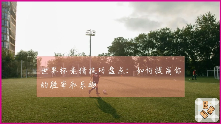 世界杯竞猜技巧盘点：如何提高你的胜率和乐趣