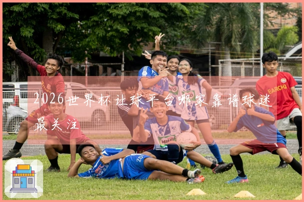 2026世界杯让球平台哪家靠谱球迷最关注