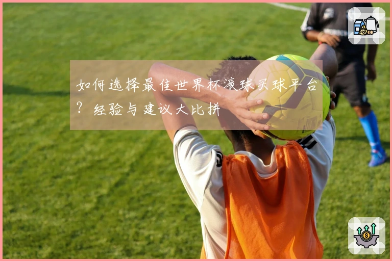如何选择最佳世界杯滚球买球平台？经验与建议大比拼