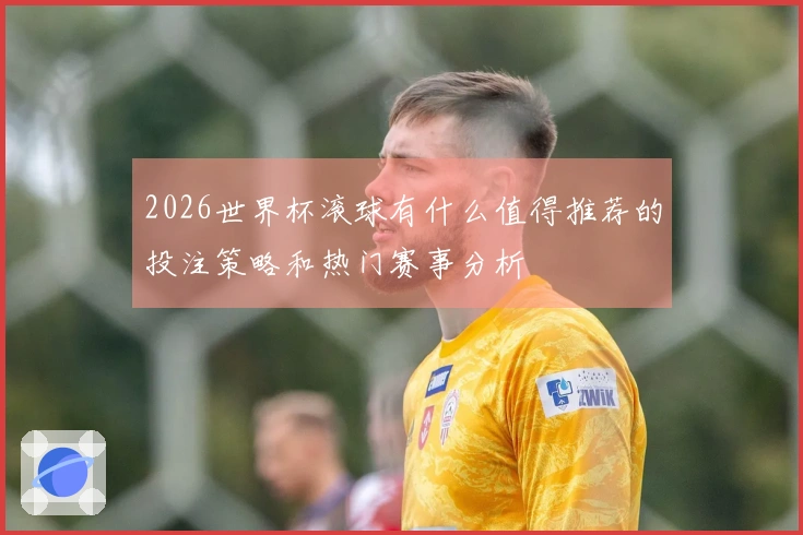 2026世界杯滚球有什么值得推荐的投注策略和热门赛事分析