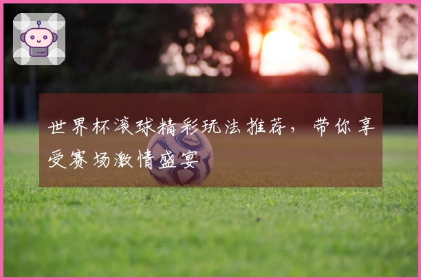 世界杯滚球精彩玩法推荐，带你享受赛场激情盛宴