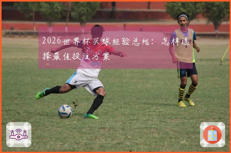 2026世界杯买球经验总结：怎样选择最佳投注方案