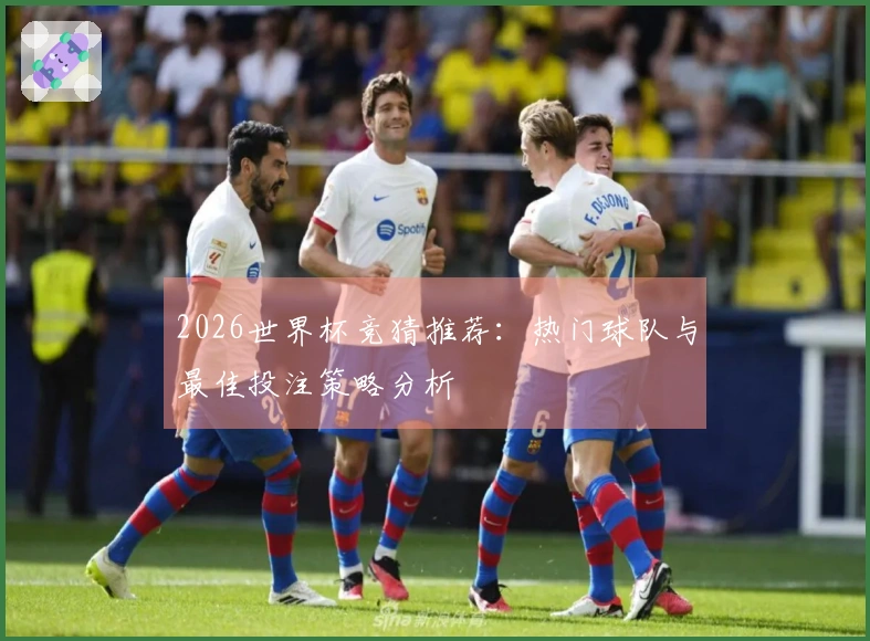 2026世界杯竞猜推荐：热门球队与最佳投注策略分析