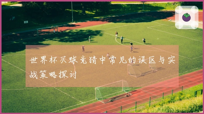 世界杯买球竞猜中常见的误区与实战策略探讨